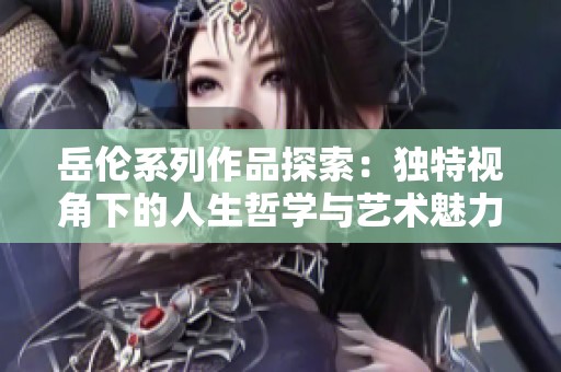岳伦系列作品探索：独特视角下的人生哲学与艺术魅力分析
