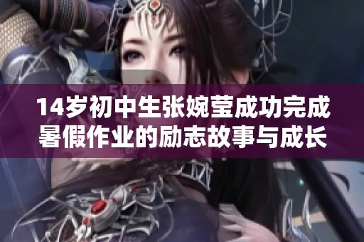 14岁初中生张婉莹成功完成暑假作业的励志故事与成长经历分享