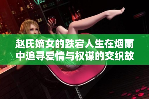赵氏嫡女的跌宕人生在烟雨中追寻爱情与权谋的交织故事