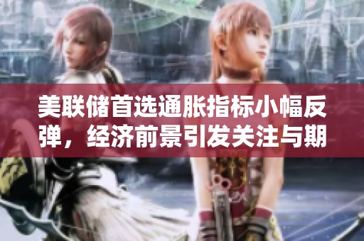 美联储首选通胀指标小幅反弹，经济前景引发关注与期待