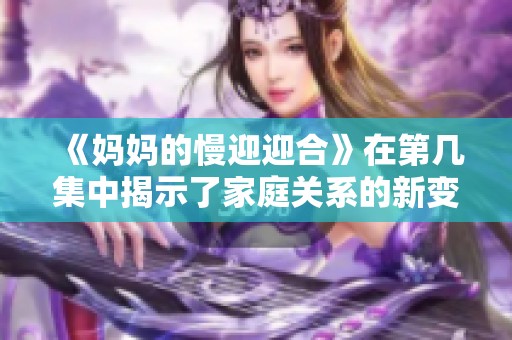《妈妈的慢迎迎合》在第几集中揭示了家庭关系的新变化？