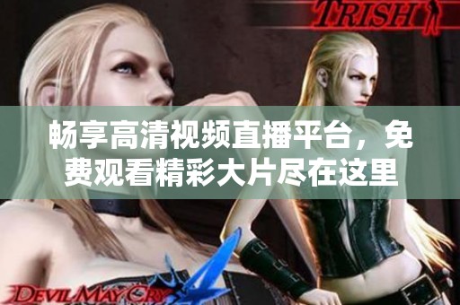 畅享高清视频直播平台，免费观看精彩大片尽在这里