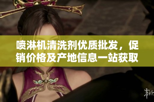 喷淋机清洗剂优质批发，促销价格及产地信息一站获取