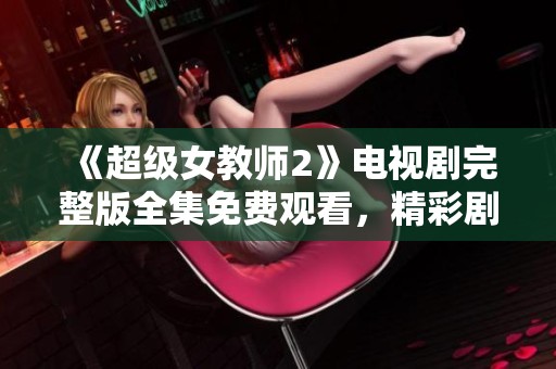 《超级女教师2》电视剧完整版全集免费观看，精彩剧情不容错过