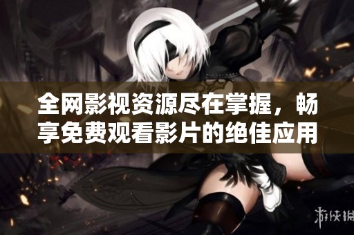 全网影视资源尽在掌握，畅享免费观看影片的绝佳应用下载指南