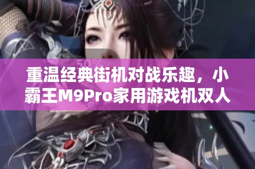 重温经典街机对战乐趣，小霸王M9Pro家用游戏机双人拳皇体验大揭秘