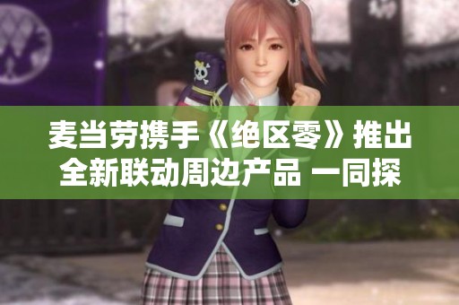 麦当劳携手《绝区零》推出全新联动周边产品 一同探索全新传奇世界