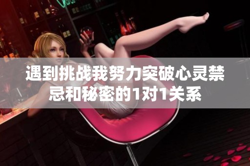 遇到挑战我努力突破心灵禁忌和秘密的1对1关系