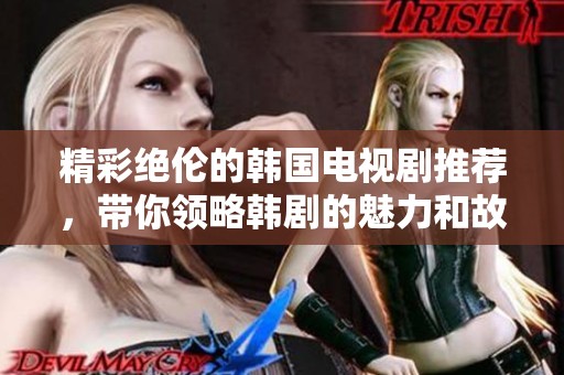 精彩绝伦的韩国电视剧推荐，带你领略韩剧的魅力和故事深度