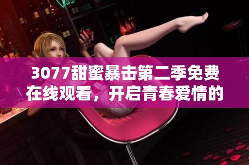 3077甜蜜暴击第二季免费在线观看，开启青春爱情的精彩旅程！