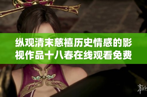 纵观清末慈禧历史情感的影视作品十八春在线观看免费版解析(1)