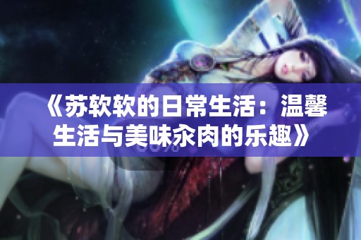《苏软软的日常生活：温馨生活与美味汆肉的乐趣》