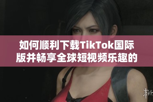 如何顺利下载TikTok国际版并畅享全球短视频乐趣的方法解析