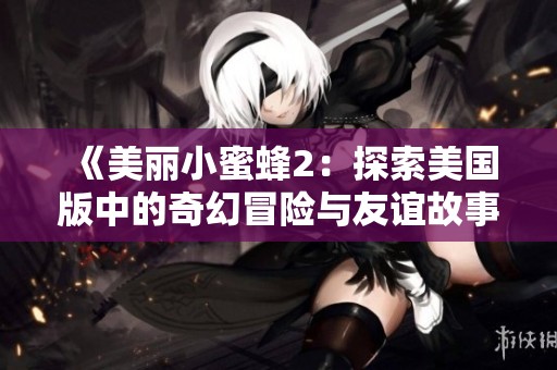 《美丽小蜜蜂2：探索美国版中的奇幻冒险与友谊故事》