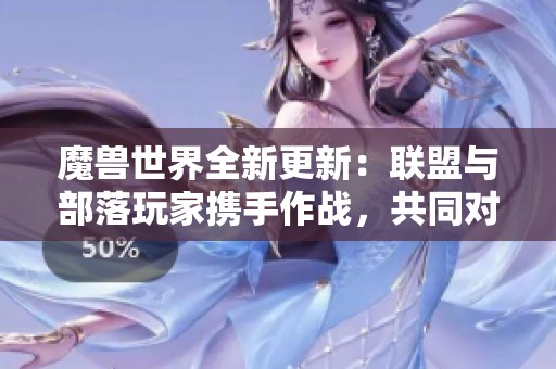 魔兽世界全新更新：联盟与部落玩家携手作战，共同对抗敌人