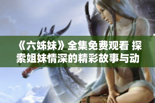 《六姊妹》全集免费观看 探索姐妹情深的精彩故事与动人情感