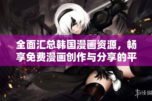 全面汇总韩国漫画资源，畅享免费漫画创作与分享的平台指南