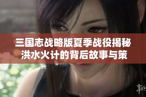 三国志战略版夏季战役揭秘 洪水火计的背后故事与策略分析