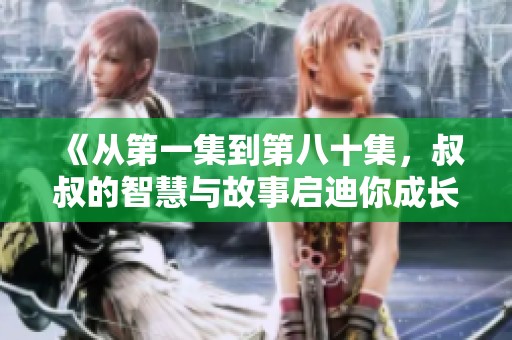 《从第一集到第八十集，叔叔的智慧与故事启迪你成长》