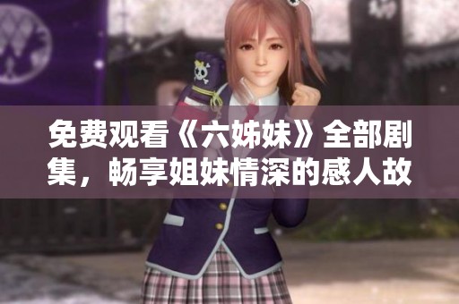 免费观看《六姊妹》全部剧集，畅享姐妹情深的感人故事与精彩剧情