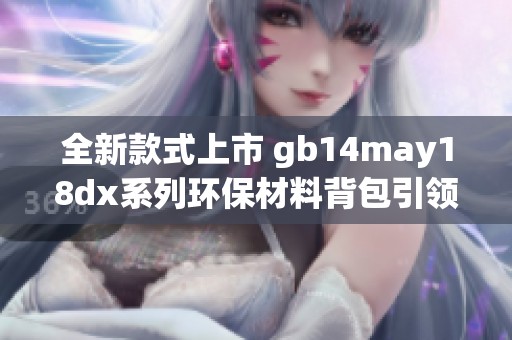 全新款式上市 gb14may18dx系列环保材料背包引领时尚潮流