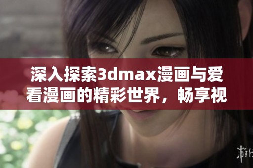 深入探索3dmax漫画与爱看漫画的精彩世界，畅享视觉盛宴