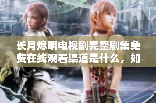 长月烬明电视剧完整剧集免费在线观看渠道是什么，如何在线收看呢