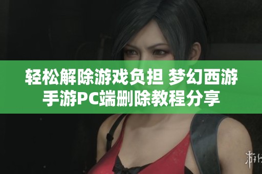 轻松解除游戏负担 梦幻西游手游PC端删除教程分享
