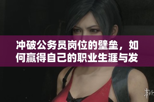 冲破公务员岗位的壁垒，如何赢得自己的职业生涯与发展机遇