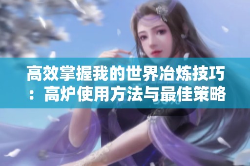 高效掌握我的世界冶炼技巧：高炉使用方法与最佳策略全解析