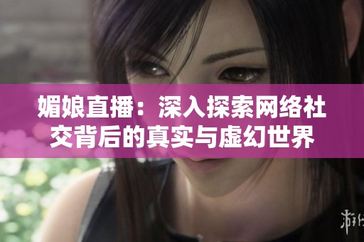 媚娘直播：深入探索网络社交背后的真实与虚幻世界