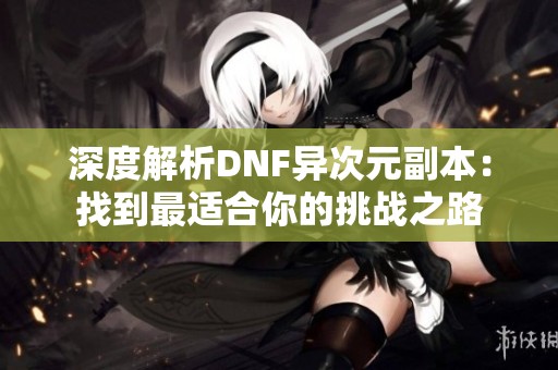 深度解析DNF异次元副本：找到最适合你的挑战之路