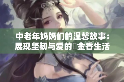 中老年妈妈们的温馨故事：展现坚韧与爱的鬱金香生活