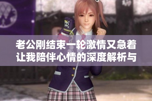 老公刚结束一轮激情又急着让我陪伴心情的深度解析与反思