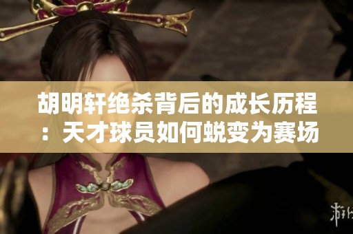 胡明轩绝杀背后的成长历程：天才球员如何蜕变为赛场英雄