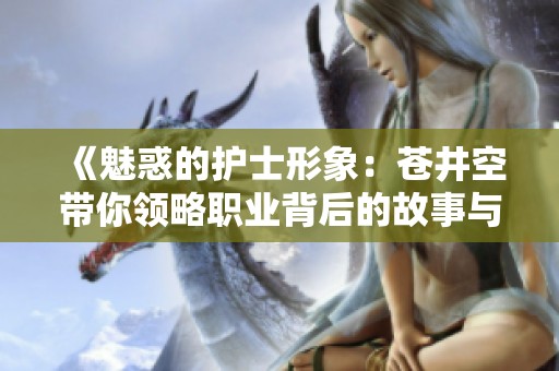 《魅惑的护士形象：苍井空带你领略职业背后的故事与魅力》