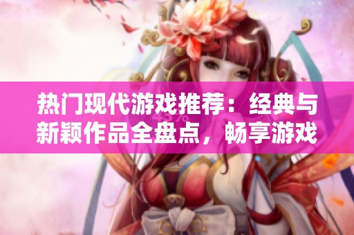 热门现代游戏推荐：经典与新颖作品全盘点，畅享游戏乐趣