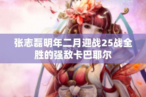 张志磊明年二月迎战25战全胜的强敌卡巴耶尔
