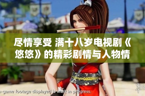 尽情享受 满十八岁电视剧《悠悠》的精彩剧情与人物情感探索