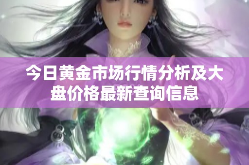 今日黄金市场行情分析及大盘价格最新查询信息