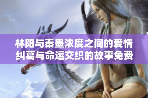 林阳与秦墨浓度之间的爱情纠葛与命运交织的故事免费全本阅读