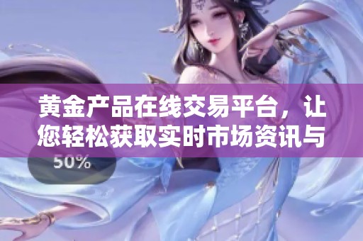 黄金产品在线交易平台，让您轻松获取实时市场资讯与投资机会