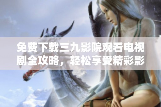 免费下载三九影院观看电视剧全攻略，轻松享受精彩影视内容