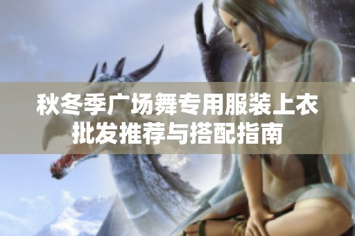 秋冬季广场舞专用服装上衣批发推荐与搭配指南