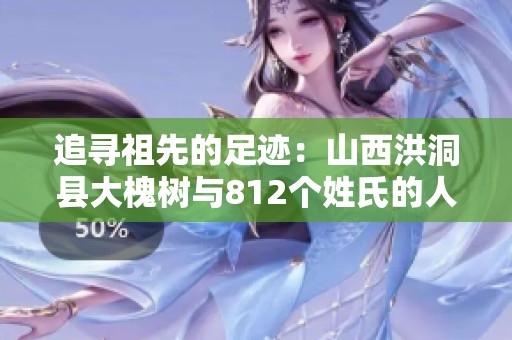 追寻祖先的足迹：山西洪洞县大槐树与812个姓氏的人口迁徙故事