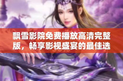 飘雪影院免费播放高清完整版，畅享影视盛宴的最佳选择