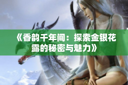 《香韵千年间：探索金银花露的秘密与魅力》