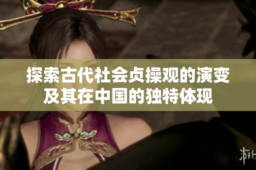 探索古代社会贞操观的演变及其在中国的独特体现