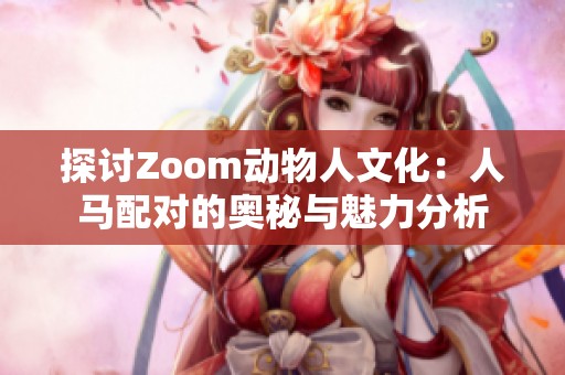 探讨Zoom动物人文化：人马配对的奥秘与魅力分析