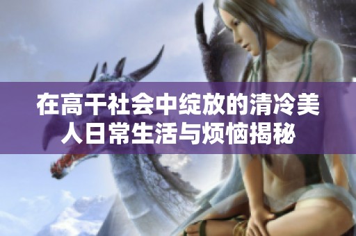 在高干社会中绽放的清冷美人日常生活与烦恼揭秘